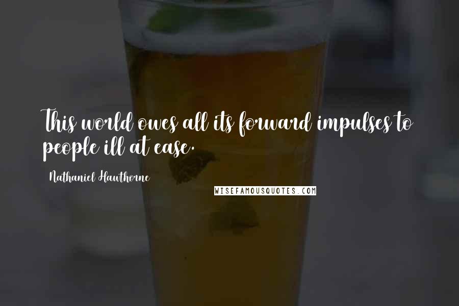 Nathaniel Hawthorne Quotes: This world owes all its forward impulses to people ill at ease.