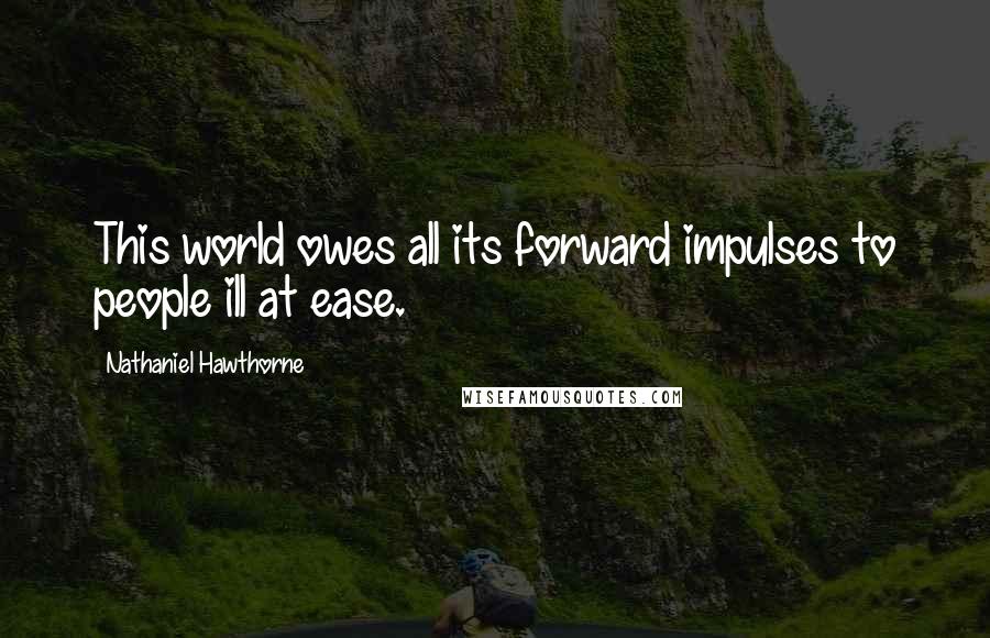 Nathaniel Hawthorne Quotes: This world owes all its forward impulses to people ill at ease.