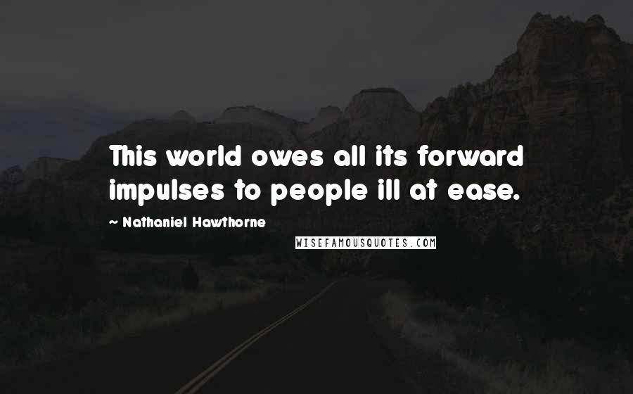 Nathaniel Hawthorne Quotes: This world owes all its forward impulses to people ill at ease.