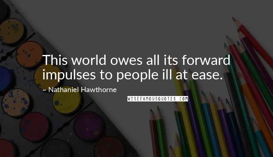 Nathaniel Hawthorne Quotes: This world owes all its forward impulses to people ill at ease.