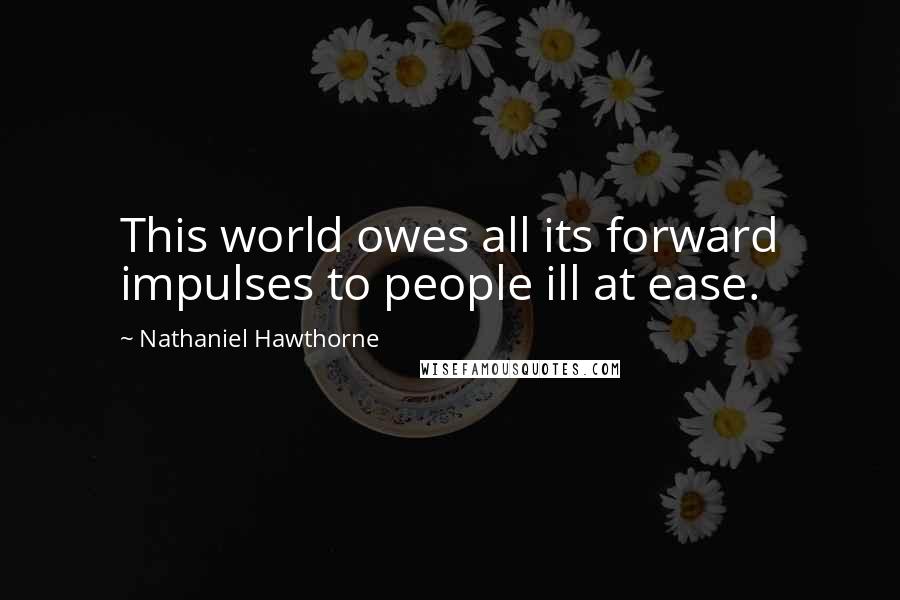 Nathaniel Hawthorne Quotes: This world owes all its forward impulses to people ill at ease.