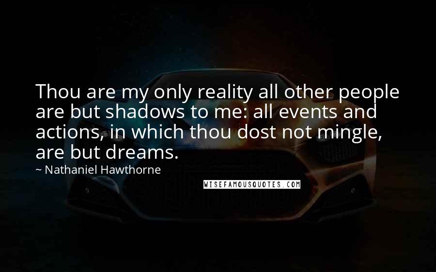 Nathaniel Hawthorne Quotes: Thou are my only reality all other people are but shadows to me: all events and actions, in which thou dost not mingle, are but dreams.