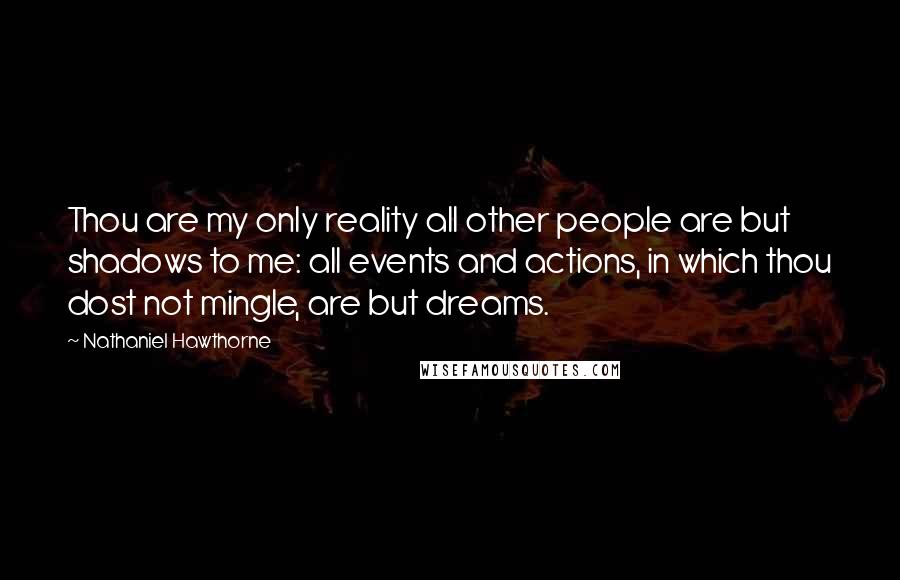Nathaniel Hawthorne Quotes: Thou are my only reality all other people are but shadows to me: all events and actions, in which thou dost not mingle, are but dreams.