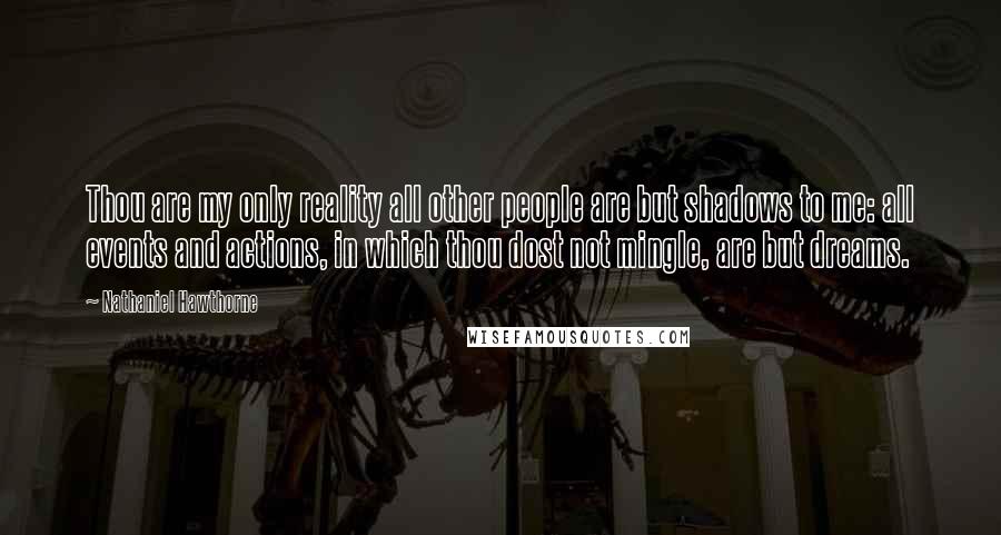 Nathaniel Hawthorne Quotes: Thou are my only reality all other people are but shadows to me: all events and actions, in which thou dost not mingle, are but dreams.