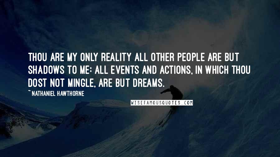 Nathaniel Hawthorne Quotes: Thou are my only reality all other people are but shadows to me: all events and actions, in which thou dost not mingle, are but dreams.