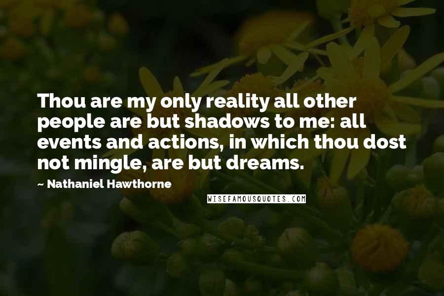 Nathaniel Hawthorne Quotes: Thou are my only reality all other people are but shadows to me: all events and actions, in which thou dost not mingle, are but dreams.