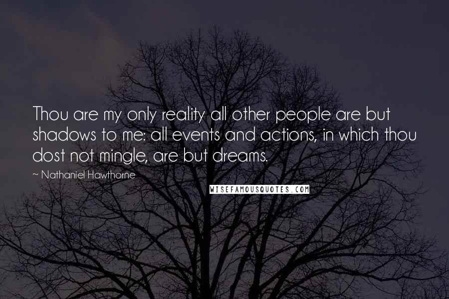Nathaniel Hawthorne Quotes: Thou are my only reality all other people are but shadows to me: all events and actions, in which thou dost not mingle, are but dreams.