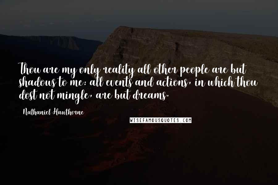 Nathaniel Hawthorne Quotes: Thou are my only reality all other people are but shadows to me: all events and actions, in which thou dost not mingle, are but dreams.