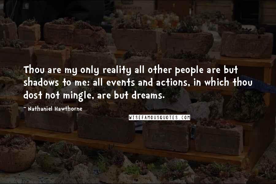 Nathaniel Hawthorne Quotes: Thou are my only reality all other people are but shadows to me: all events and actions, in which thou dost not mingle, are but dreams.