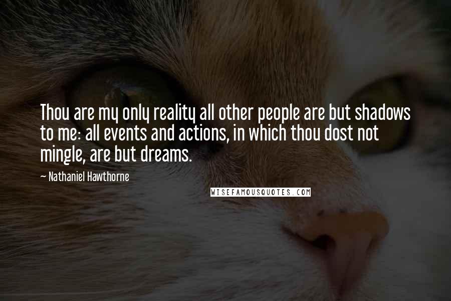 Nathaniel Hawthorne Quotes: Thou are my only reality all other people are but shadows to me: all events and actions, in which thou dost not mingle, are but dreams.