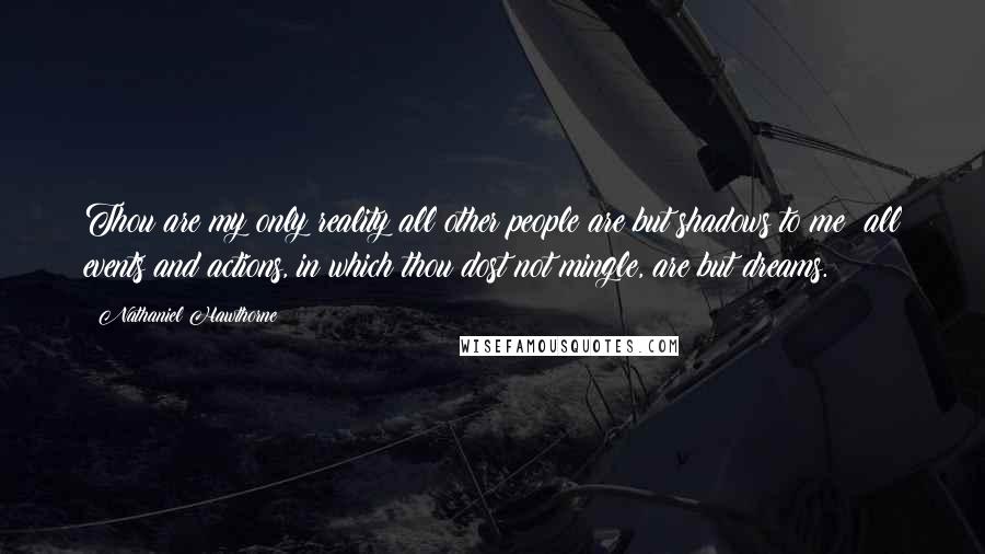 Nathaniel Hawthorne Quotes: Thou are my only reality all other people are but shadows to me: all events and actions, in which thou dost not mingle, are but dreams.