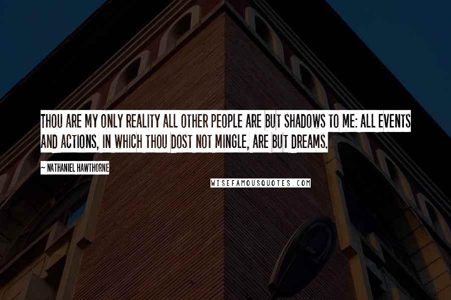 Nathaniel Hawthorne Quotes: Thou are my only reality all other people are but shadows to me: all events and actions, in which thou dost not mingle, are but dreams.