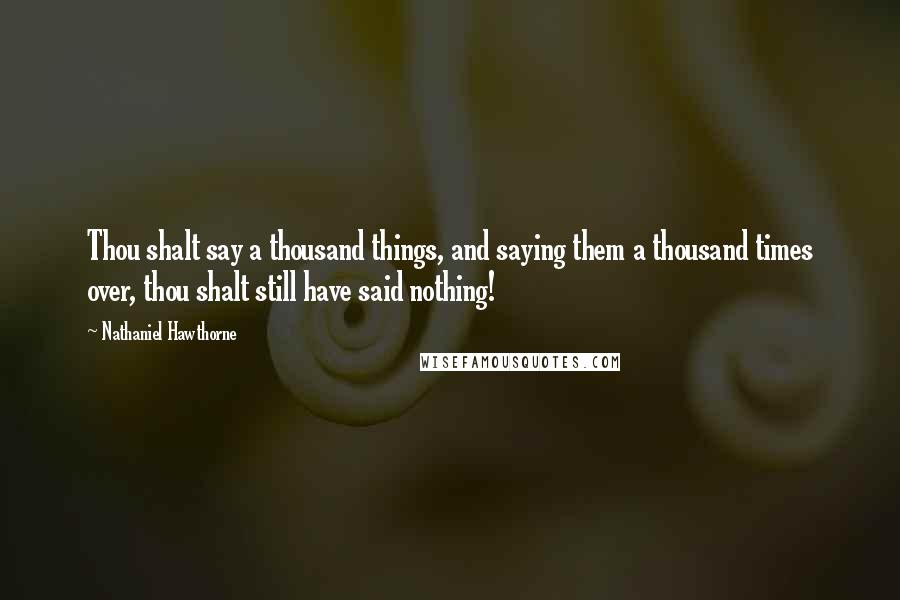 Nathaniel Hawthorne Quotes: Thou shalt say a thousand things, and saying them a thousand times over, thou shalt still have said nothing!