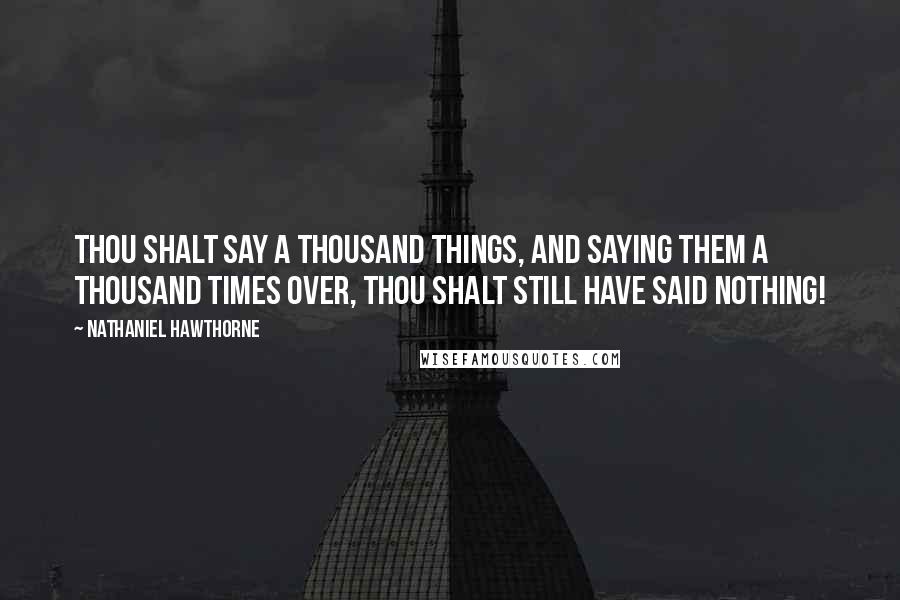 Nathaniel Hawthorne Quotes: Thou shalt say a thousand things, and saying them a thousand times over, thou shalt still have said nothing!