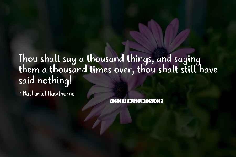 Nathaniel Hawthorne Quotes: Thou shalt say a thousand things, and saying them a thousand times over, thou shalt still have said nothing!