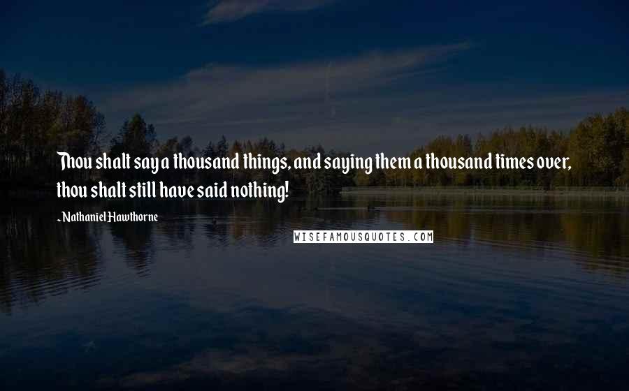 Nathaniel Hawthorne Quotes: Thou shalt say a thousand things, and saying them a thousand times over, thou shalt still have said nothing!