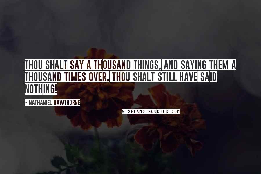 Nathaniel Hawthorne Quotes: Thou shalt say a thousand things, and saying them a thousand times over, thou shalt still have said nothing!