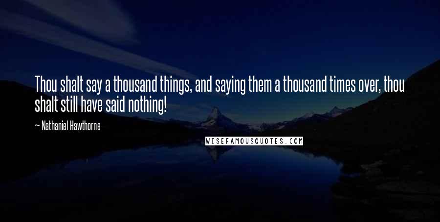 Nathaniel Hawthorne Quotes: Thou shalt say a thousand things, and saying them a thousand times over, thou shalt still have said nothing!