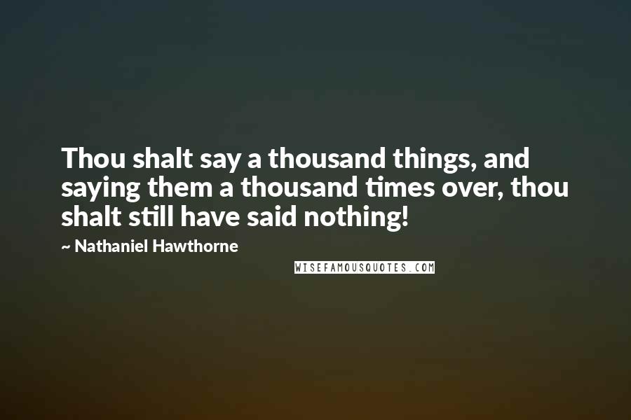 Nathaniel Hawthorne Quotes: Thou shalt say a thousand things, and saying them a thousand times over, thou shalt still have said nothing!