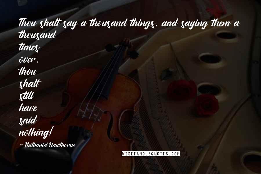 Nathaniel Hawthorne Quotes: Thou shalt say a thousand things, and saying them a thousand times over, thou shalt still have said nothing!