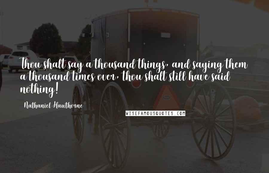 Nathaniel Hawthorne Quotes: Thou shalt say a thousand things, and saying them a thousand times over, thou shalt still have said nothing!