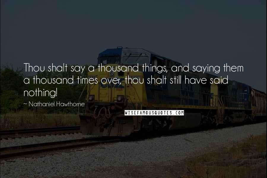 Nathaniel Hawthorne Quotes: Thou shalt say a thousand things, and saying them a thousand times over, thou shalt still have said nothing!