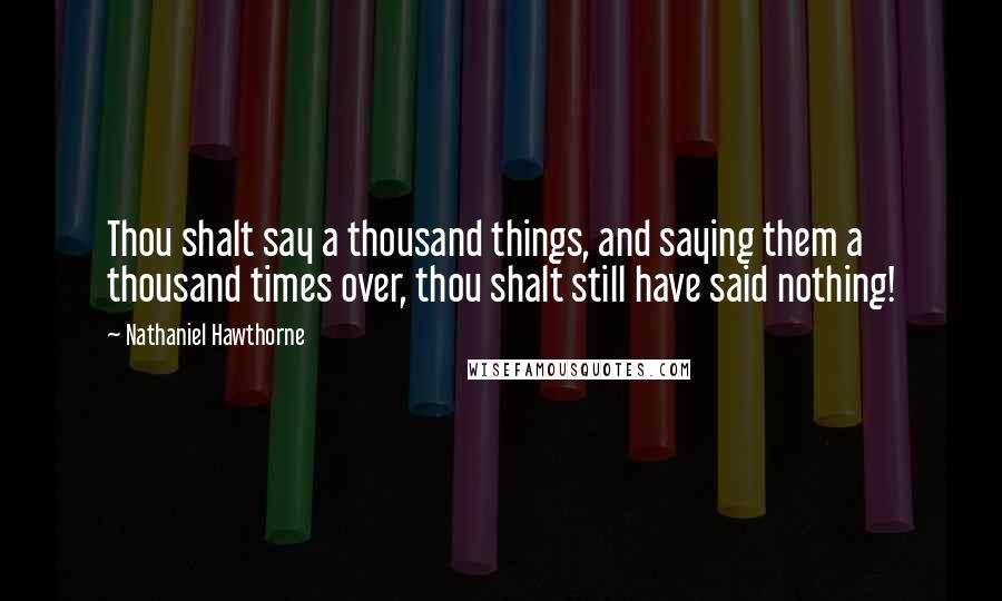 Nathaniel Hawthorne Quotes: Thou shalt say a thousand things, and saying them a thousand times over, thou shalt still have said nothing!