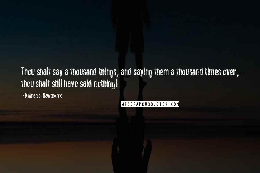 Nathaniel Hawthorne Quotes: Thou shalt say a thousand things, and saying them a thousand times over, thou shalt still have said nothing!