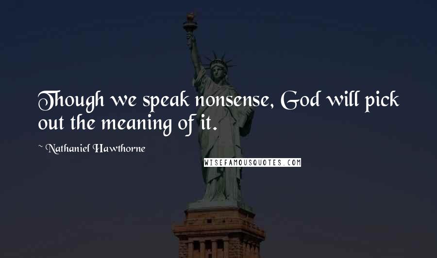 Nathaniel Hawthorne Quotes: Though we speak nonsense, God will pick out the meaning of it.