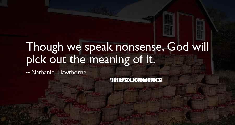 Nathaniel Hawthorne Quotes: Though we speak nonsense, God will pick out the meaning of it.