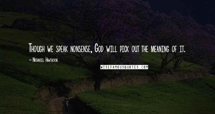 Nathaniel Hawthorne Quotes: Though we speak nonsense, God will pick out the meaning of it.