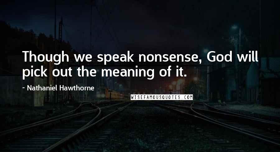 Nathaniel Hawthorne Quotes: Though we speak nonsense, God will pick out the meaning of it.