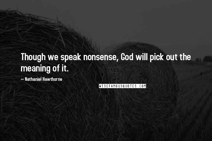 Nathaniel Hawthorne Quotes: Though we speak nonsense, God will pick out the meaning of it.