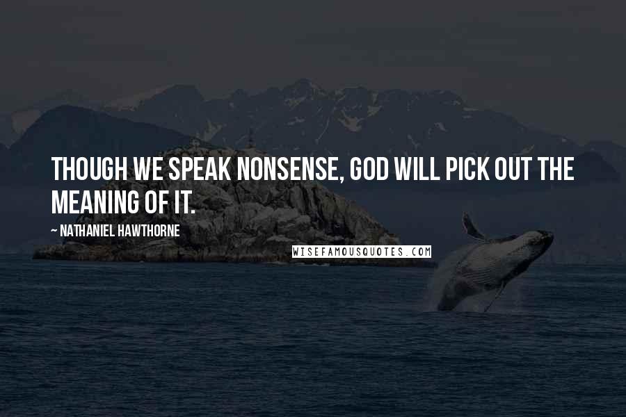 Nathaniel Hawthorne Quotes: Though we speak nonsense, God will pick out the meaning of it.