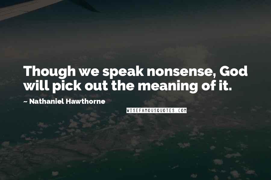 Nathaniel Hawthorne Quotes: Though we speak nonsense, God will pick out the meaning of it.