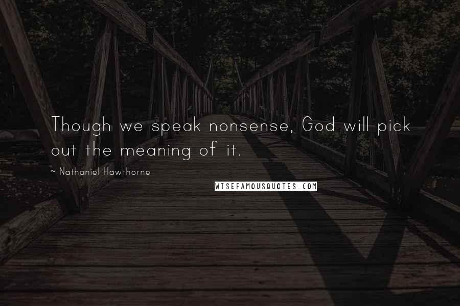 Nathaniel Hawthorne Quotes: Though we speak nonsense, God will pick out the meaning of it.