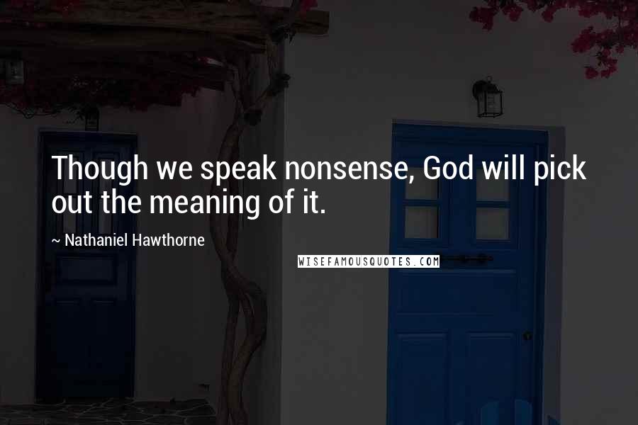 Nathaniel Hawthorne Quotes: Though we speak nonsense, God will pick out the meaning of it.