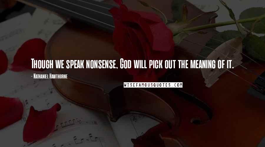 Nathaniel Hawthorne Quotes: Though we speak nonsense, God will pick out the meaning of it.