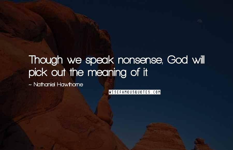 Nathaniel Hawthorne Quotes: Though we speak nonsense, God will pick out the meaning of it.