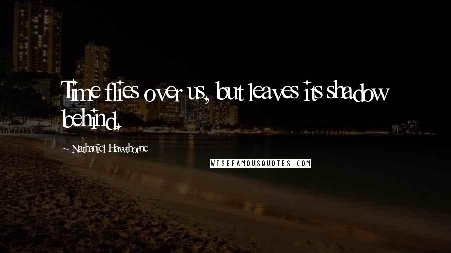 Nathaniel Hawthorne Quotes: Time flies over us, but leaves its shadow behind.