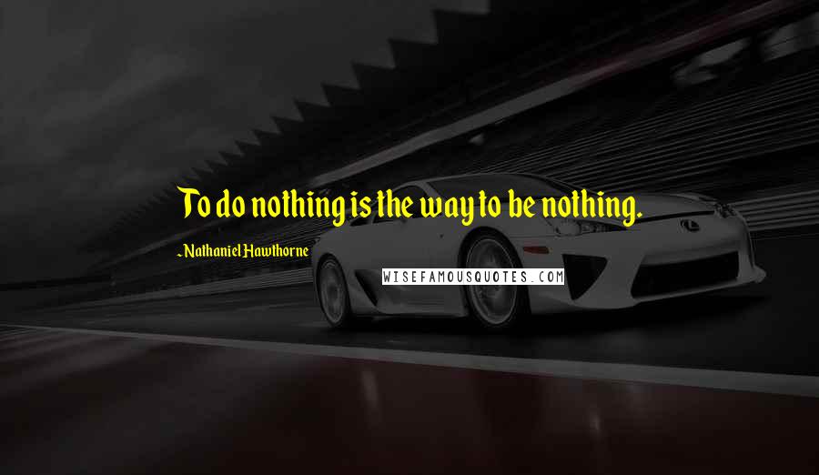 Nathaniel Hawthorne Quotes: To do nothing is the way to be nothing.
