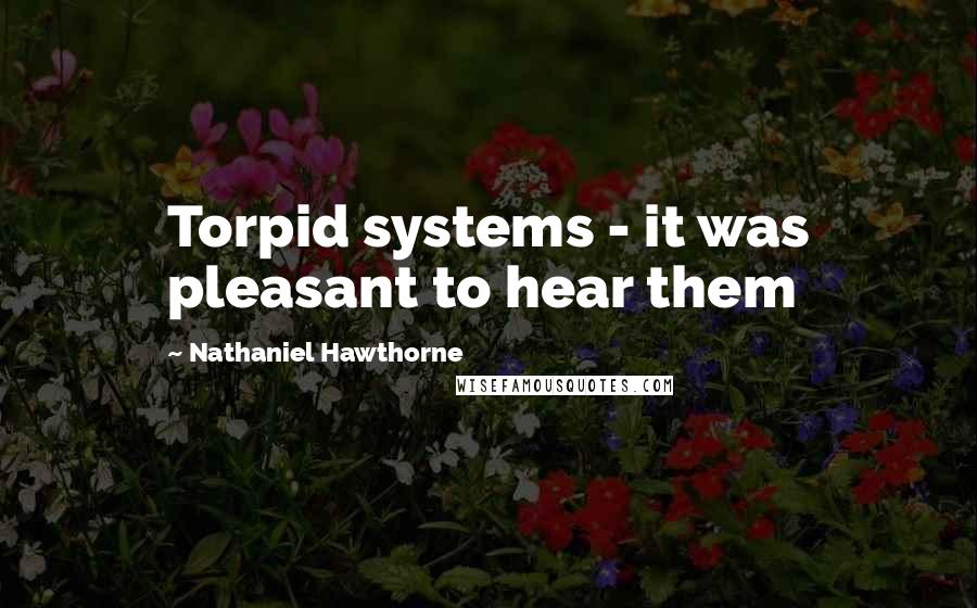 Nathaniel Hawthorne Quotes: Torpid systems - it was pleasant to hear them