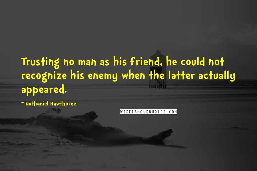 Nathaniel Hawthorne Quotes: Trusting no man as his friend, he could not recognize his enemy when the latter actually appeared.