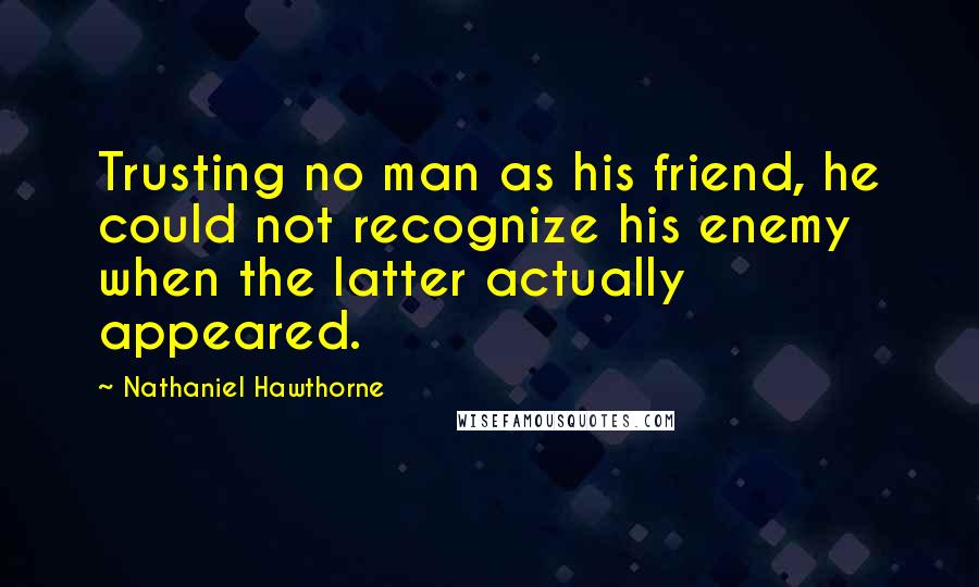 Nathaniel Hawthorne Quotes: Trusting no man as his friend, he could not recognize his enemy when the latter actually appeared.