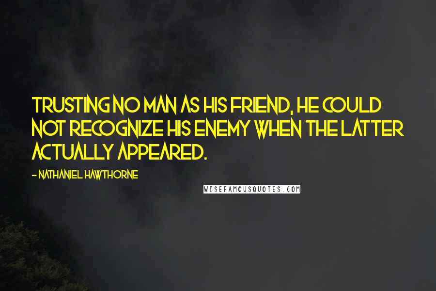 Nathaniel Hawthorne Quotes: Trusting no man as his friend, he could not recognize his enemy when the latter actually appeared.