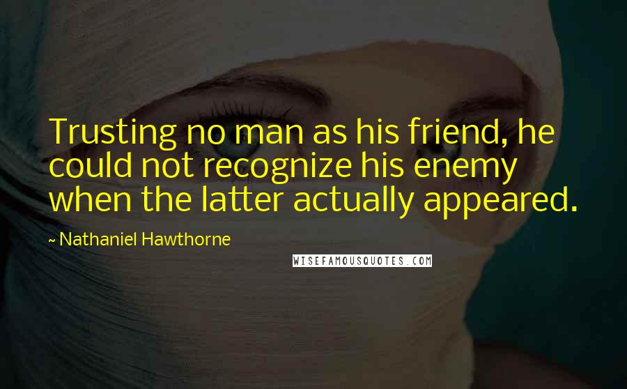 Nathaniel Hawthorne Quotes: Trusting no man as his friend, he could not recognize his enemy when the latter actually appeared.