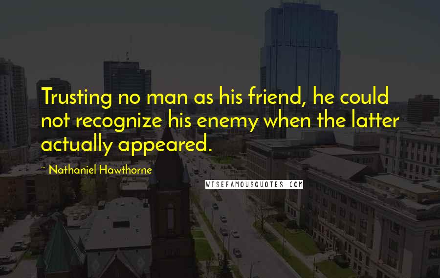 Nathaniel Hawthorne Quotes: Trusting no man as his friend, he could not recognize his enemy when the latter actually appeared.