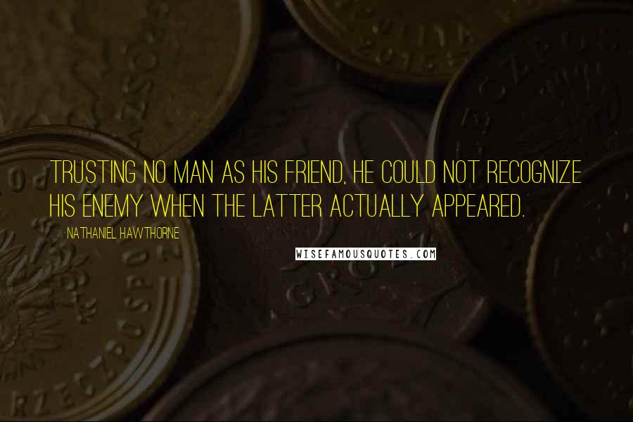 Nathaniel Hawthorne Quotes: Trusting no man as his friend, he could not recognize his enemy when the latter actually appeared.