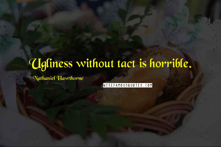 Nathaniel Hawthorne Quotes: Ugliness without tact is horrible.