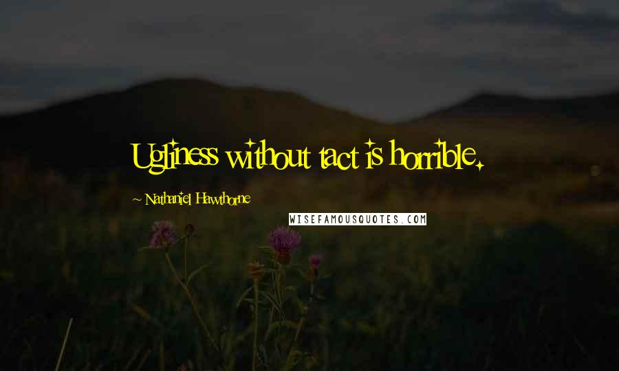 Nathaniel Hawthorne Quotes: Ugliness without tact is horrible.